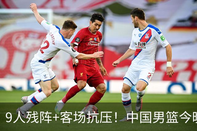 9人残阵+客场抗压！中国男篮今晚大战日本，CCTV5+直播亚运会半决赛